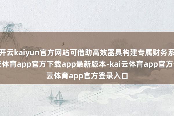 开云kaiyun官方网站可借助高效器具构建专属财务系统-kai云体育app官方下载app最新版本-kai云体育app官方登录入口