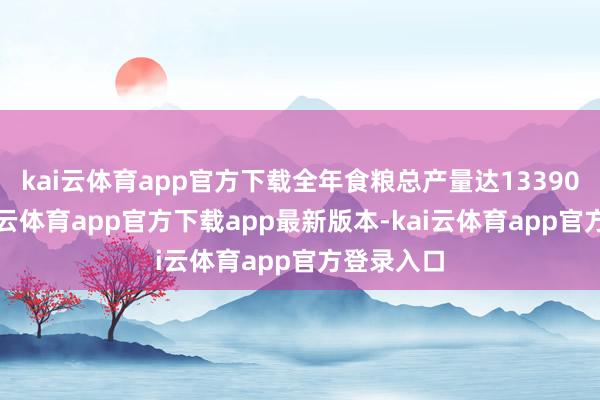 kai云体育app官方下载全年食粮总产量达13390亿斤-kai云体育app官方下载app最新版本-kai云体育app官方登录入口