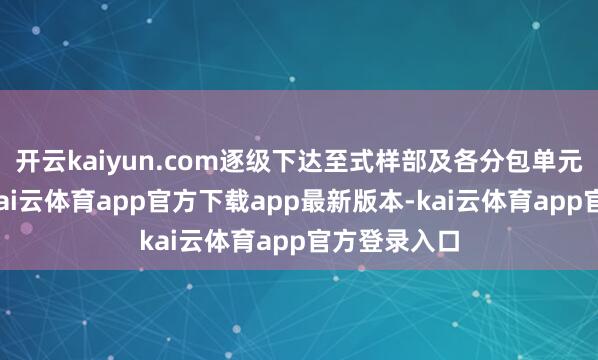 开云kaiyun.com逐级下达至式样部及各分包单元全体成员-kai云体育app官方下载app最新版本-kai云体育app官方登录入口