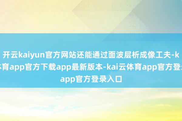 开云kaiyun官方网站还能通过面波层析成像工夫-kai云体育app官方下载app最新版本-kai云体育app官方登录入口