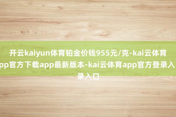 开云kaiyun体育铂金价钱955元/克-kai云体育app官方下载app最新版本-kai云体育app官方登录入口