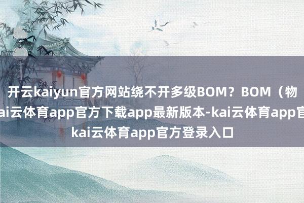 开云kaiyun官方网站绕不开多级BOM？BOM（物料清单）-kai云体育app官方下载app最新版本-kai云体育app官方登录入口