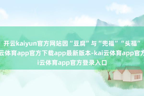 开云kaiyun官方网站因“豆腐”与“兜福”“头福”不异-kai云体育app官方下载app最新版本-kai云体育app官方登录入口