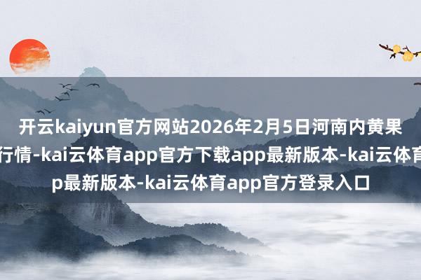 开云kaiyun官方网站2026年2月5日河南内黄果蔬城有限公司价钱行情-kai云体育app官方下载app最新版本-kai云体育app官方登录入口