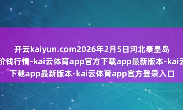 开云kaiyun.com2026年2月5日河北秦皇岛昌黎农副家具批发阛阓价钱行情-kai云体育app官方下载app最新版本-kai云体育app官方登录入口